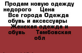 Продам новую одежду недорого! › Цена ­ 1 000 - Все города Одежда, обувь и аксессуары » Женская одежда и обувь   . Тамбовская обл.